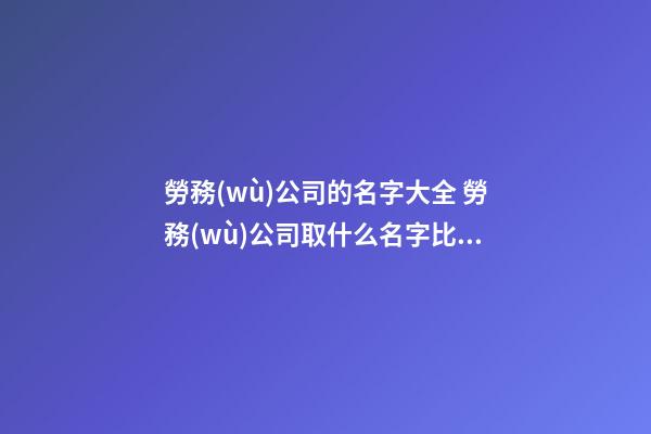 勞務(wù)公司的名字大全 勞務(wù)公司取什么名字比較好-第1張-公司起名-玄機(jī)派